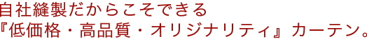 自社縫製だからこそできる『低価格・高品質・オリジナリティ』カーテン。