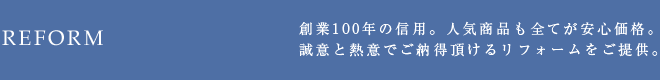 REFORM 創業100年の信用。人気商品も全てが安心価格。誠意と熱意でご納得頂けるリフォームをご提供。